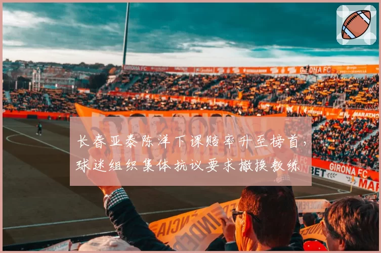 长春亚泰陈洋下课赔率升至榜首，球迷组织集体抗议要求撤换教练