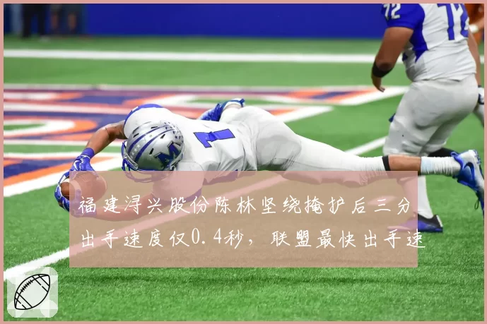 福建浔兴股份陈林坚绕掩护后三分出手速度仅0.4秒，联盟最快出手速