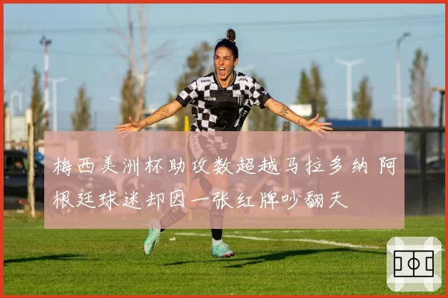 梅西美洲杯助攻数超越马拉多纳 阿根廷球迷却因一张红牌吵翻天