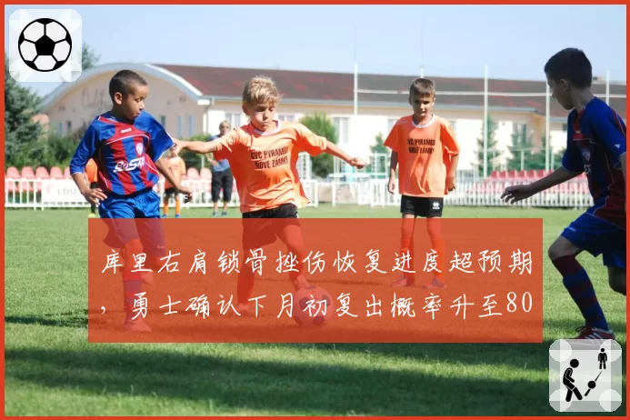 库里右肩锁骨挫伤恢复进度超预期，勇士确认下月初复出概率升至80%