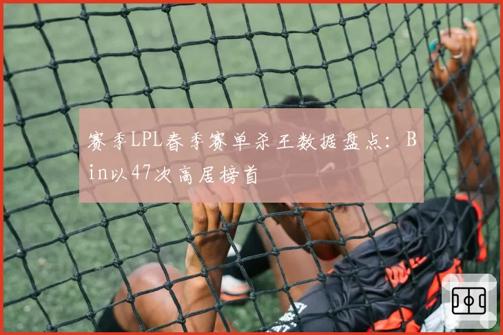 赛季LPL春季赛单杀王数据盘点:Bin以47次高居榜首