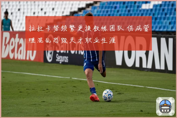 拉杜卡努频繁更换教练团队 伤病管理混乱恐毁天才职业生涯