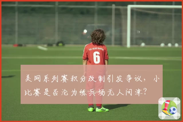 美网系列赛积分改制引发争议，小比赛是否沦为练兵场无人问津？