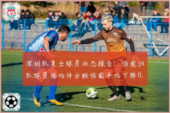 深圳队复出球员状态报告:伤愈归队球员场均评分较伤前平均下降0.8分