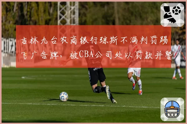 吉林九台农商银行琼斯不满判罚踢飞广告牌，被CBA公司处以罚款并警告