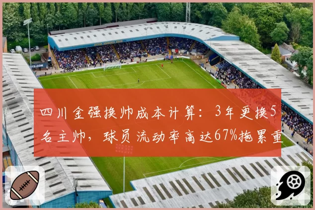 四川金强换帅成本计算：3年更换5名主帅，球员流动率高达67%拖累重建