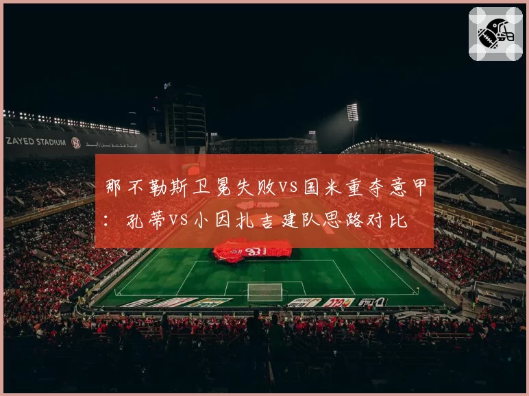 那不勒斯卫冕失败vs国米重夺意甲：孔蒂vs小因扎吉建队思路对比