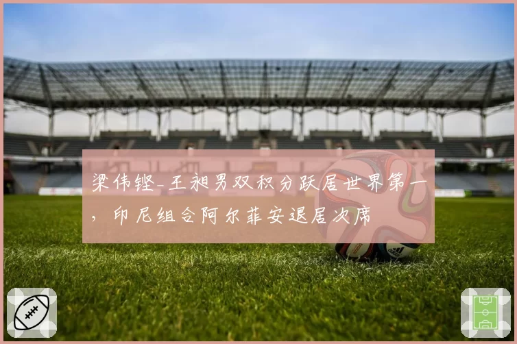 梁伟铿_王昶男双积分跃居世界第一，印尼组合阿尔菲安退居次席