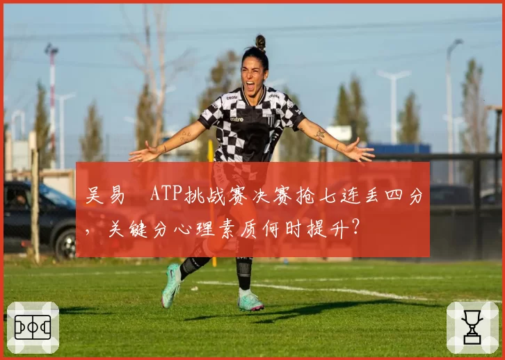 吴易昺ATP挑战赛决赛抢七连丢四分，关键分心理素质何时提升？