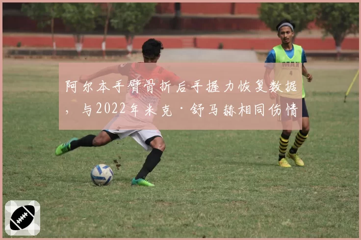 阿尔本手臂骨折后手握力恢复数据，与2022年米克·舒马赫相同伤情康复对比