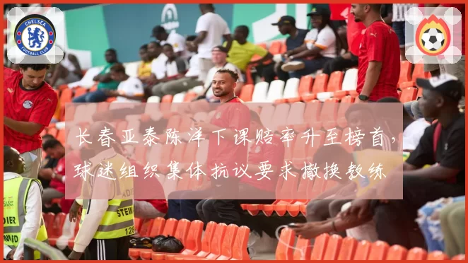 长春亚泰陈洋下课赔率升至榜首，球迷组织集体抗议要求撤换教练