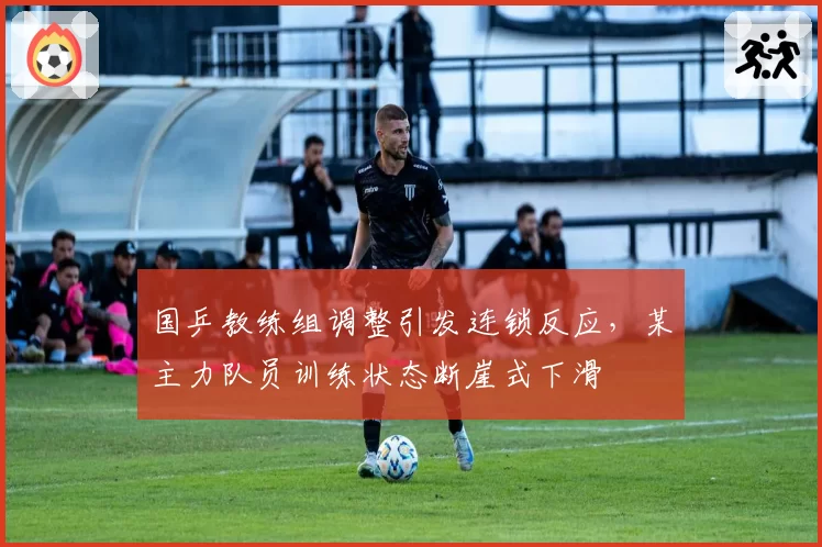 国乒教练组调整引发连锁反应，某主力队员训练状态断崖式下滑