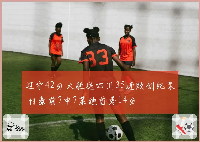 辽宁42分大胜送四川35连败创纪录 付豪前7中7莱迪首秀14分