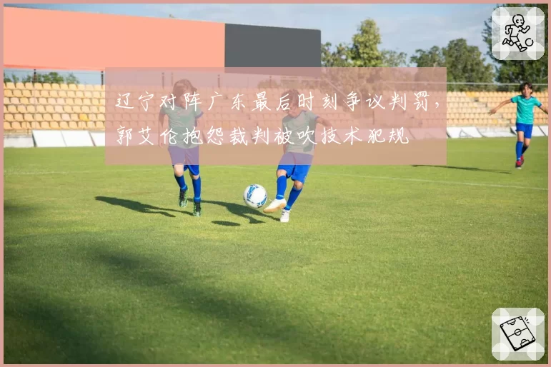 辽宁对阵广东最后时刻争议判罚，郭艾伦抱怨裁判被吹技术犯规