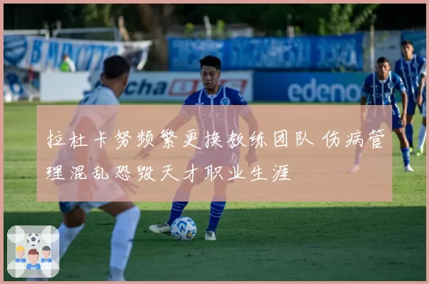 拉杜卡努频繁更换教练团队 伤病管理混乱恐毁天才职业生涯