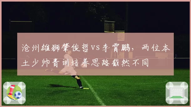 沧州雄狮肇俊哲vs李霄鹏，两位本土少帅青训培养思路截然不同