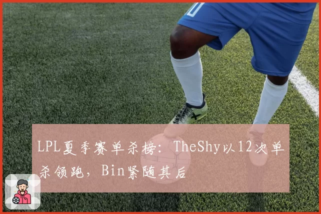 LPL夏季赛单杀榜：TheShy以12次单杀领跑，Bin紧随其后