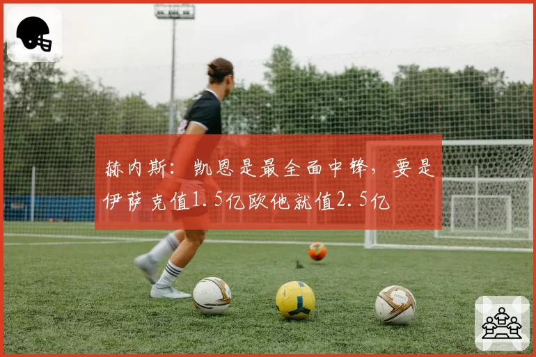 赫内斯:凯恩是最全面中锋,要是伊萨克值1.5亿欧他就值2.5亿