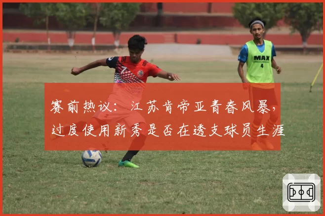赛前热议：江苏肯帝亚青春风暴，过度使用新秀是否在透支球员生涯？