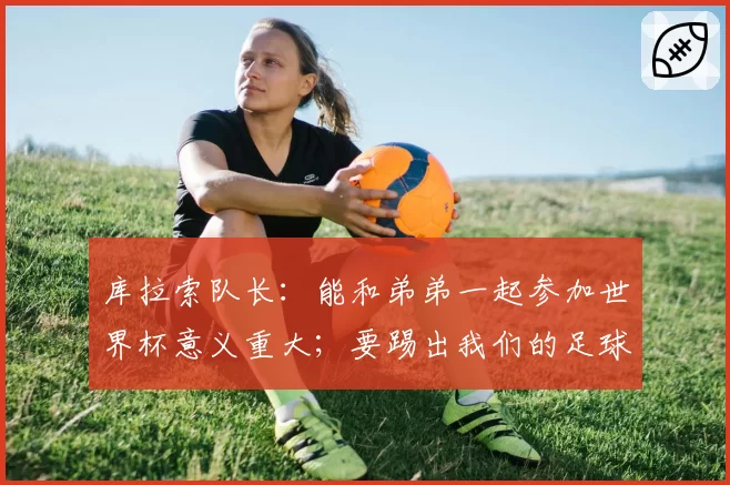 库拉索队长：能和弟弟一起参加世界杯意义重大；要踢出我们的足球