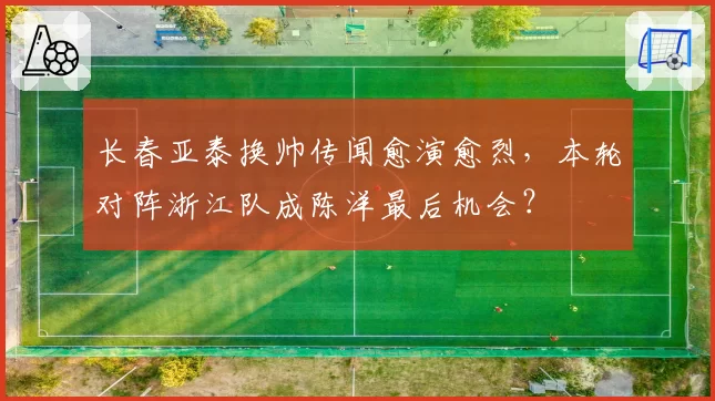 长春亚泰换帅传闻愈演愈烈，本轮对阵浙江队成陈洋最后机会？