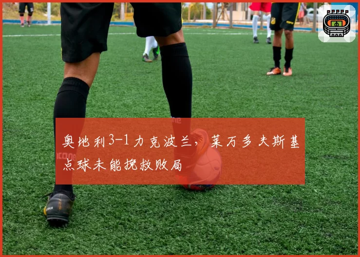 奥地利3-1力克波兰,莱万多夫斯基点球未能挽救败局