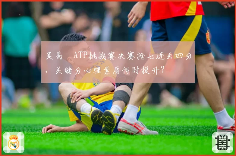 吴易昺ATP挑战赛决赛抢七连丢四分，关键分心理素质何时提升？