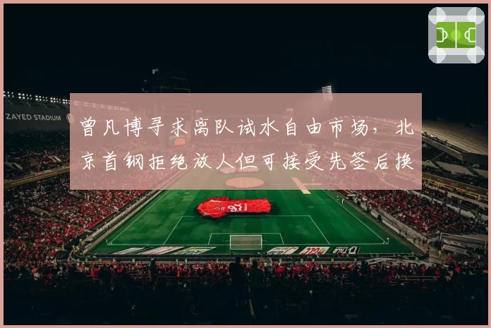 曾凡博寻求离队试水自由市场，北京首钢拒绝放人但可接受先签后换