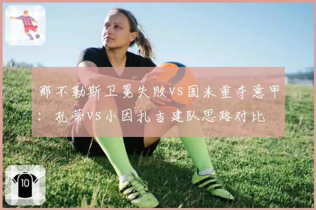那不勒斯卫冕失败vs国米重夺意甲：孔蒂vs小因扎吉建队思路对比