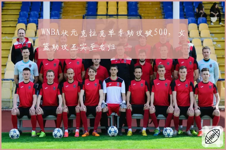 WNBA状元克拉克单季助攻破500，女篮助攻王实至名归