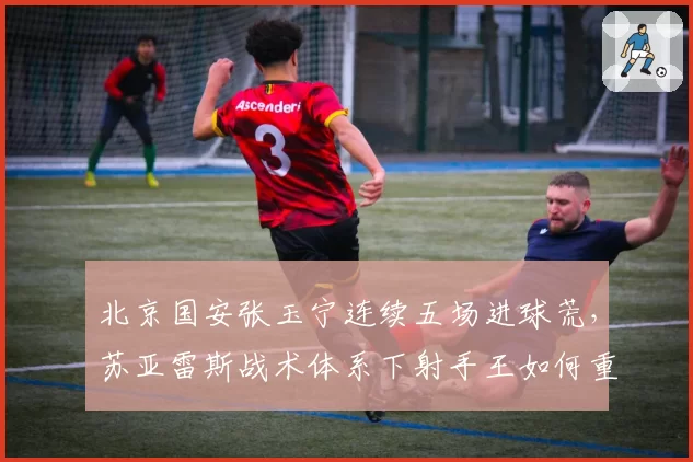 北京国安张玉宁连续五场进球荒，苏亚雷斯战术体系下射手王如何重拾射门靴？