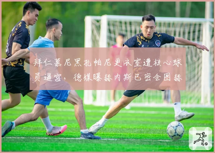 拜仁慕尼黑孔帕尼更衣室遭核心球员逼宫，德媒曝赫内斯已密会图赫尔重启谈判