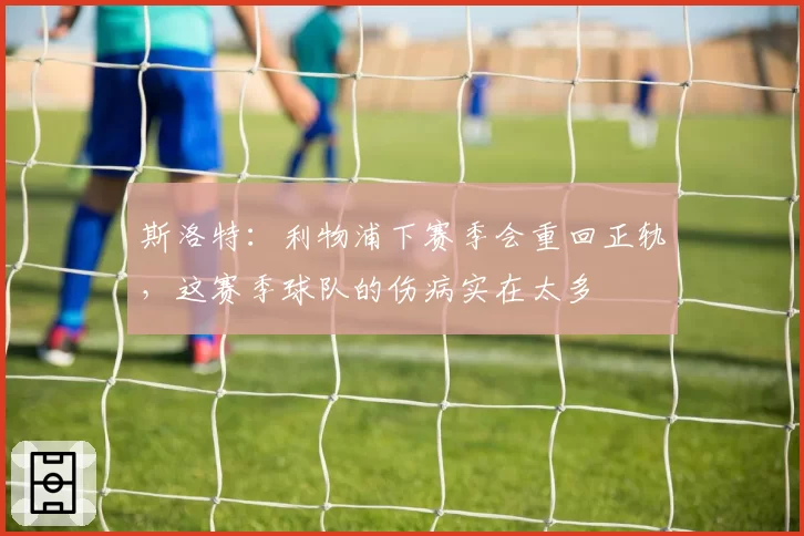 斯洛特：利物浦下赛季会重回正轨，这赛季球队的伤病实在太多