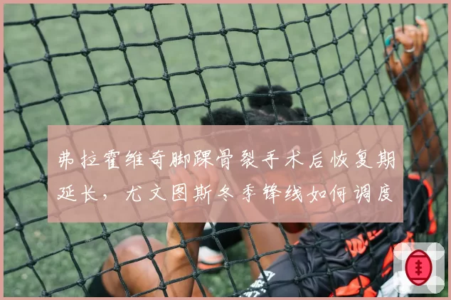 弗拉霍维奇脚踝骨裂手术后恢复期延长，尤文图斯冬季锋线如何调度？