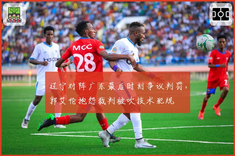 辽宁对阵广东最后时刻争议判罚，郭艾伦抱怨裁判被吹技术犯规