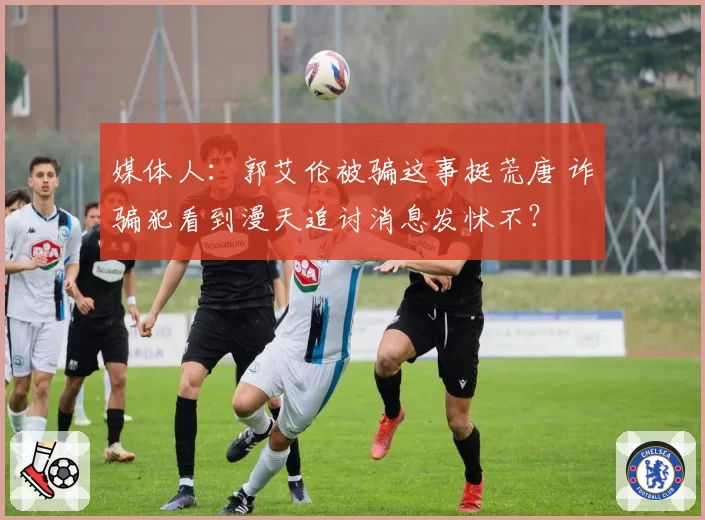 媒体人：郭艾伦被骗这事挺荒唐 诈骗犯看到漫天追讨消息发怵不？