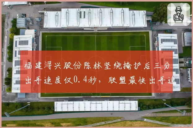 福建浔兴股份陈林坚绕掩护后三分出手速度仅0.4秒，联盟最快出手速