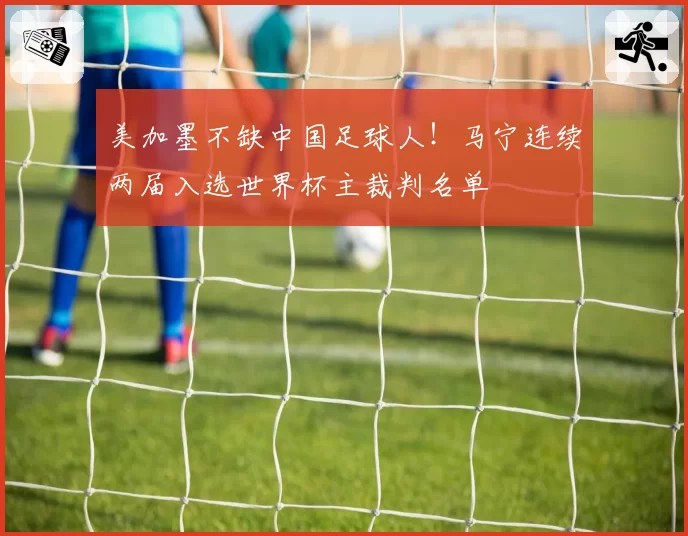 美加墨不缺中国足球人！马宁连续两届入选世界杯主裁判名单