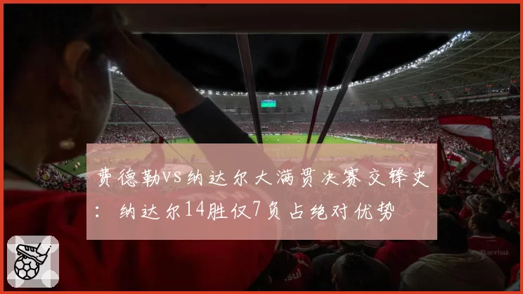 费德勒vs纳达尔大满贯决赛交锋史：纳达尔14胜仅7负占绝对优势