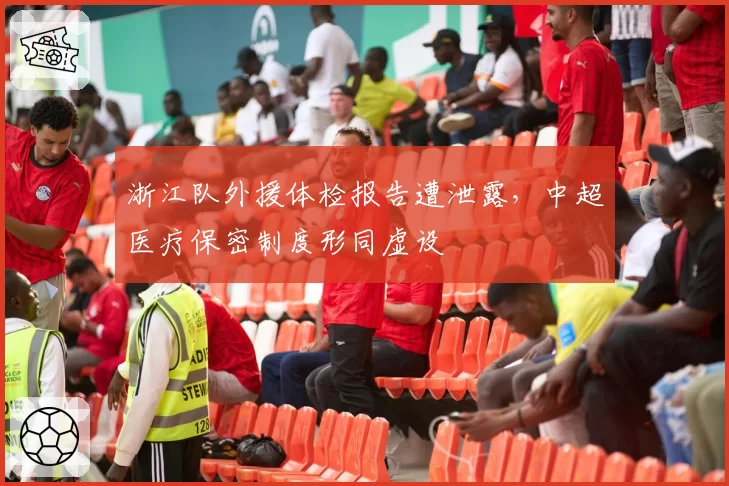 浙江队外援体检报告遭泄露，中超医疗保密制度形同虚设