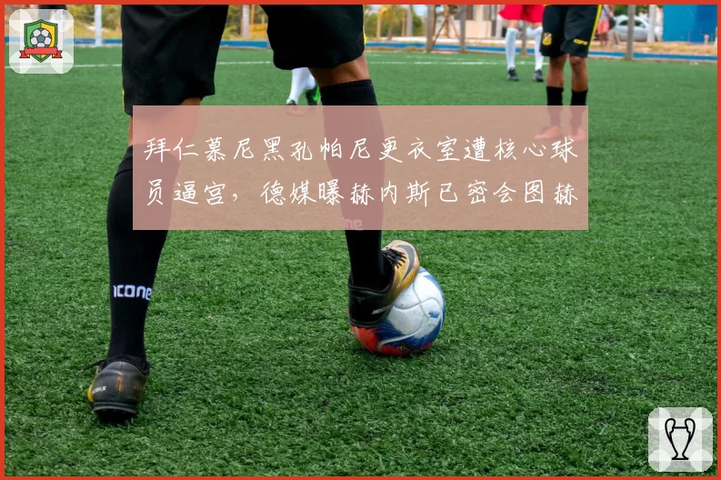 拜仁慕尼黑孔帕尼更衣室遭核心球员逼宫，德媒曝赫内斯已密会图赫尔重启谈判