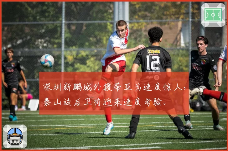 深圳新鹏城外援蒂亚戈速度惊人，泰山边后卫将迎来速度考验。