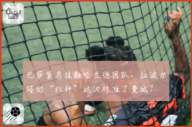 巴萨紧急接触哈兰德团队,拉波尔塔的“杠杆”这次对准了曼城?