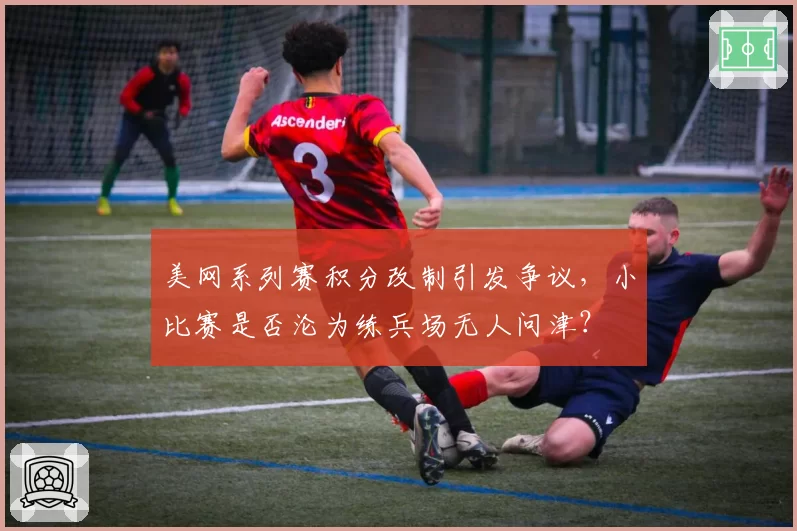 美网系列赛积分改制引发争议，小比赛是否沦为练兵场无人问津？