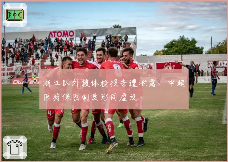 浙江队外援体检报告遭泄露，中超医疗保密制度形同虚设