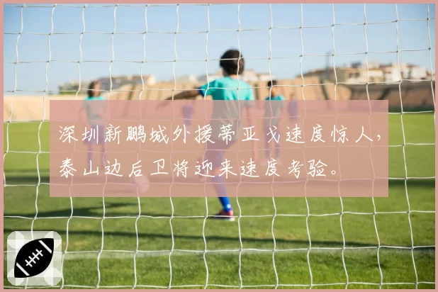 深圳新鹏城外援蒂亚戈速度惊人,泰山边后卫将迎来速度考验。