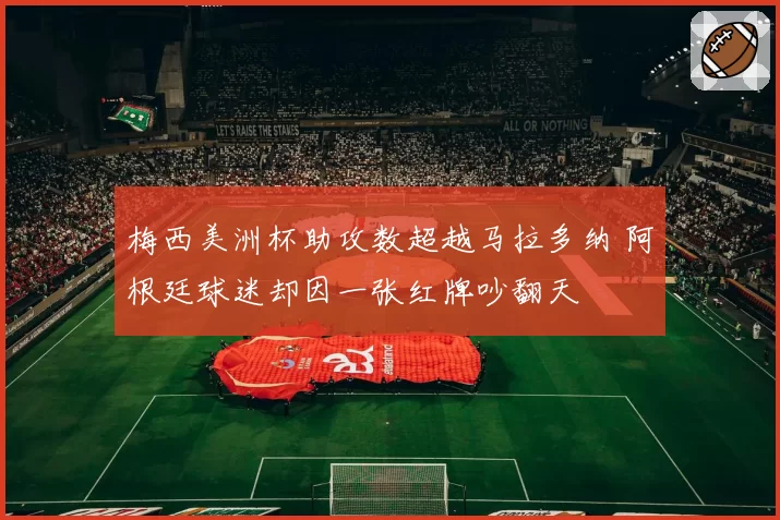 梅西美洲杯助攻数超越马拉多纳 阿根廷球迷却因一张红牌吵翻天