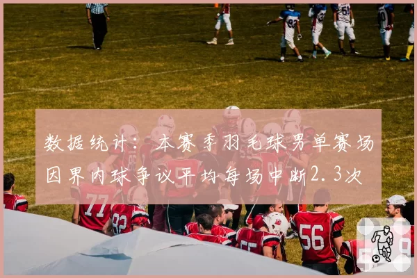 数据统计：本赛季羽毛球男单赛场因界内球争议平均每场中断2.3次