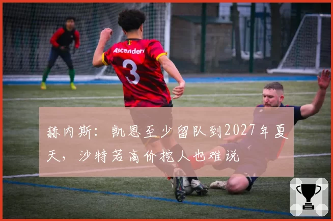 赫内斯：凯恩至少留队到2027年夏天，沙特若高价挖人也难说