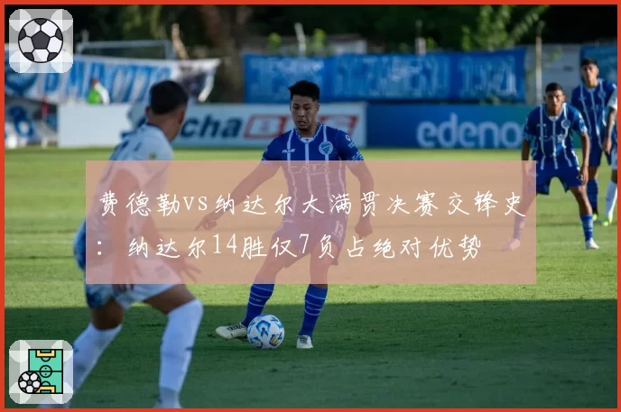 费德勒vs纳达尔大满贯决赛交锋史：纳达尔14胜仅7负占绝对优势